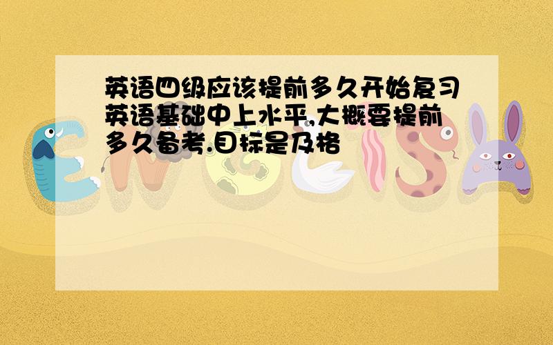 英语四级应该提前多久开始复习英语基础中上水平,大概要提前多久备考.目标是及格