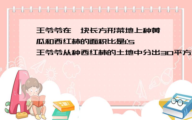 王爷爷在一块长方形菜地上种黄瓜和西红柿的面积比是1:5,王爷爷从种西红柿的土地中分出30平方米种了茄子这时种黄瓜与西红柿的面积比是1:3,这块地一共是多少?