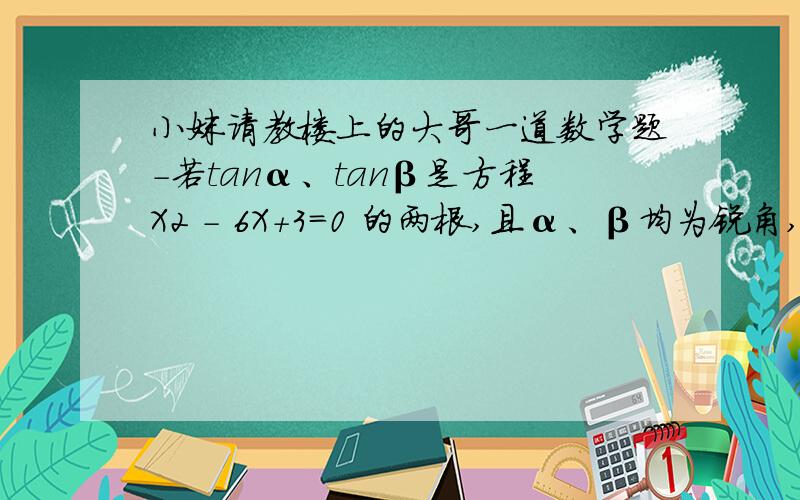 小妹请教楼上的大哥一道数学题－若tanα、tanβ是方程X2 - 6X+3=0 的两根,且α、β均为锐角,求解cos（α＋β）=?