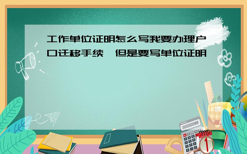 工作单位证明怎么写我要办理户口迁移手续,但是要写单位证明,