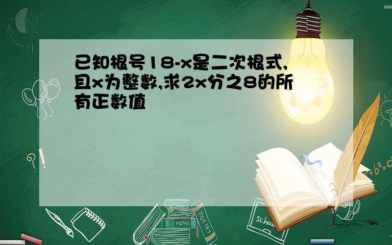 已知根号18-x是二次根式,且x为整数,求2x分之8的所有正数值