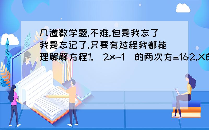 几道数学题,不难,但是我忘了我是忘记了,只要有过程我都能理解解方程1.（2x-1)的两次方=162.X的三次方-9X=0在边长179M的正方形农田里,修建一个边长21M的正方形养鱼池,剩余农田多少M?我就是突