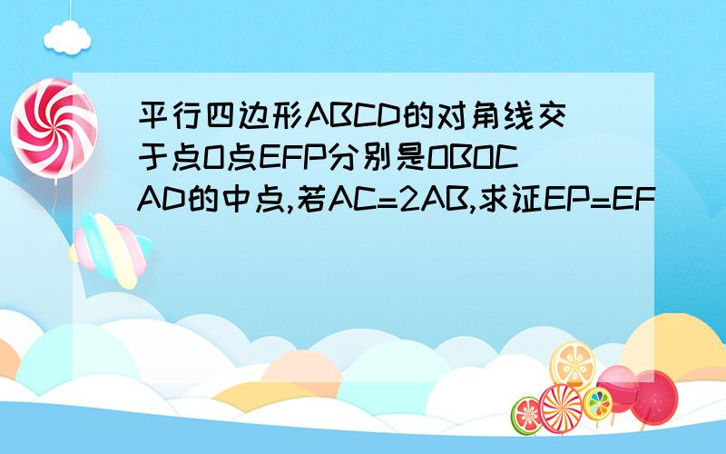 平行四边形ABCD的对角线交于点O点EFP分别是OBOCAD的中点,若AC=2AB,求证EP=EF