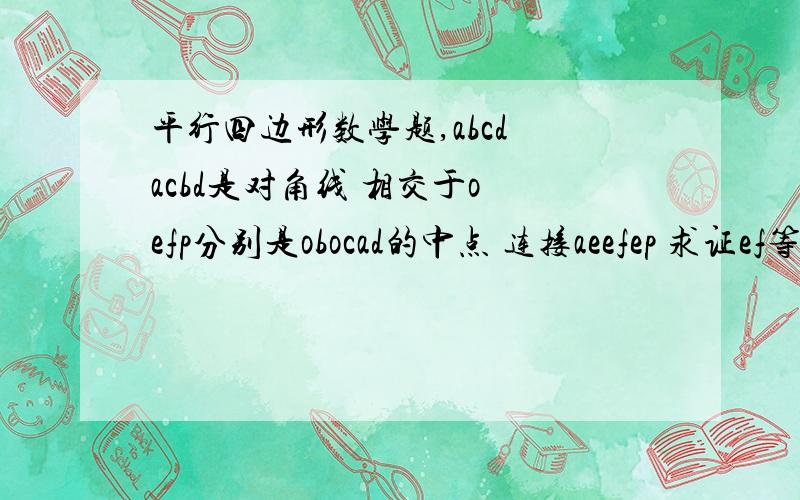 平行四边形数学题,abcd acbd是对角线 相交于o efp分别是obocad的中点 连接aeefep 求证ef等于ep