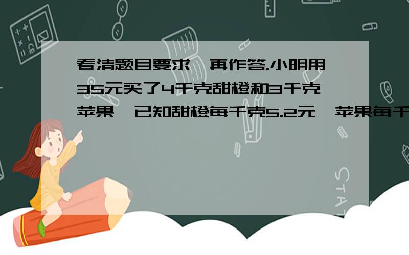 看清题目要求,再作答.小明用35元买了4千克甜橙和3千克苹果,已知甜橙每千克5.2元,苹果每千克多少元?(1)写出切合题意的等量关系式_____________(2)列车方程不用计算：2.每平方米稻田产稻谷680千