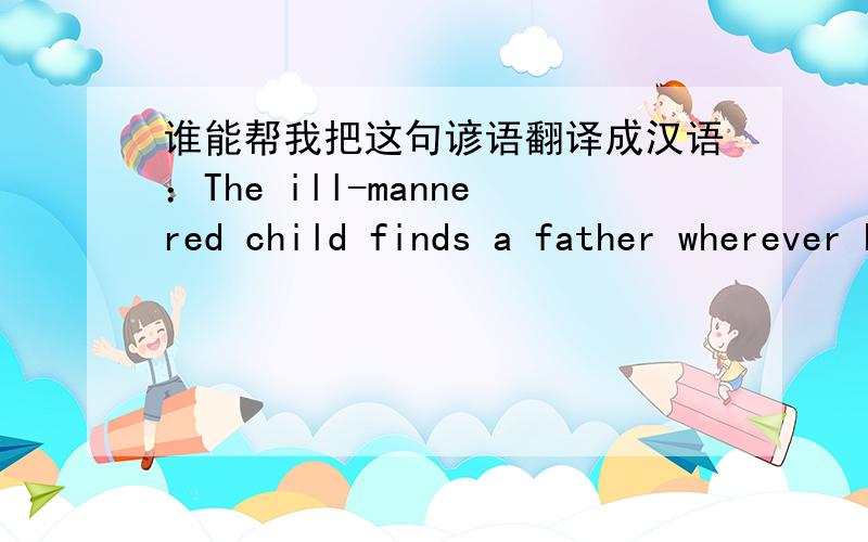 谁能帮我把这句谚语翻译成汉语：The ill-mannered child finds a father wherever he goes.