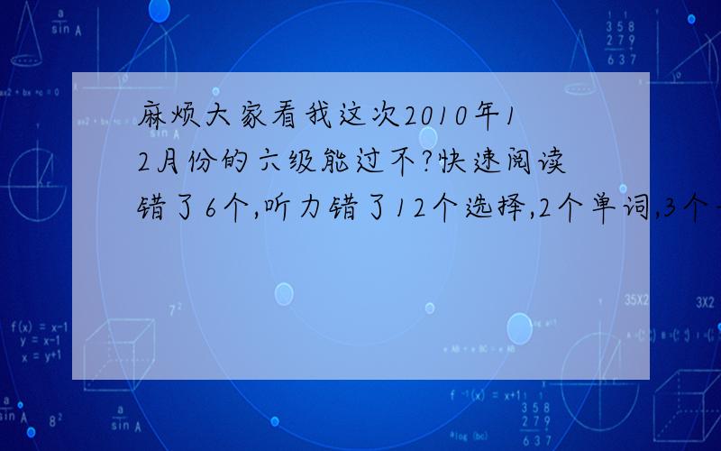 麻烦大家看我这次2010年12月份的六级能过不?快速阅读错了6个,听力错了12个选择,2个单词,3个长句子,仔细阅读错了3个,完型错了3个,翻译错了2个.