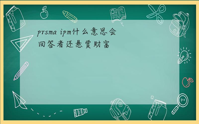 prsma ipm什么意思会回答者还悬赏财富