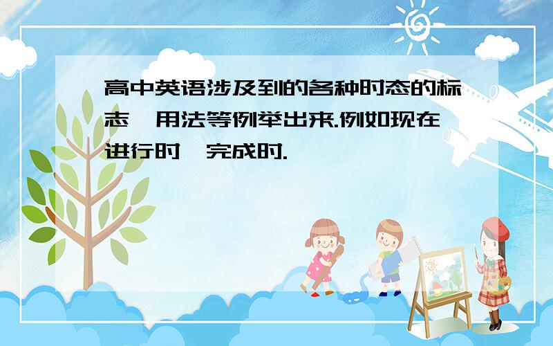 高中英语涉及到的各种时态的标志、用法等例举出来.例如现在进行时、完成时.