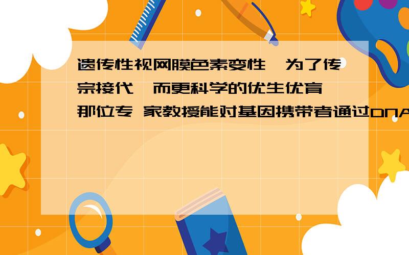 遗传性视网膜色素变性,为了传宗接代,而更科学的优生优育,那位专 家教授能对基因携带者通过DNA鉴定,能...遗传性视网膜色素变性,为了传宗接代,而更科学的优生优育,那位专家教授能对基因