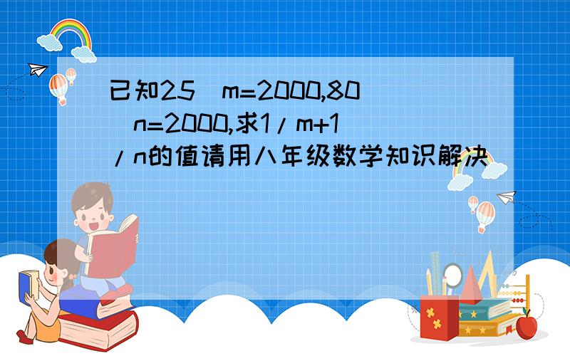 已知25^m=2000,80^n=2000,求1/m+1/n的值请用八年级数学知识解决