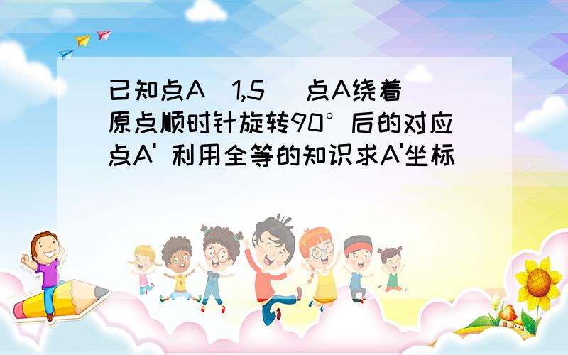 已知点A(1,5) 点A绕着原点顺时针旋转90°后的对应点A' 利用全等的知识求A'坐标