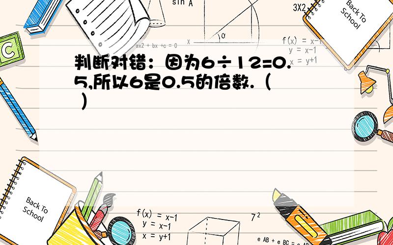 判断对错：因为6÷12=0.5,所以6是0.5的倍数.（ ）