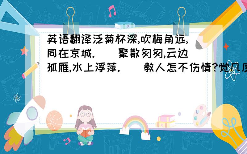 英语翻译泛菊杯深,吹梅角远,同在京城.　　聚散匆匆,云边孤雁,水上浮萍.　　教人怎不伤情?觉几度、魂飞梦惊.　　后夜相思,尘随马去,月逐舟行.翻译啊,不是鉴赏