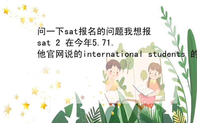 问一下sat报名的问题我想报sat 2 在今年5.71.他官网说的international students 的deadline有两个3/16（through a representative） 和4/8 是说4/8之前都没问题吗?2.报名以后test center 可以更改吗?如果可以,怎么