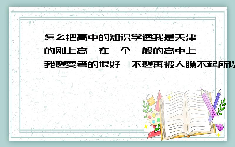 怎么把高中的知识学透我是天津的刚上高一在一个一般的高中上我想要考的很好喔不想再被人瞧不起所以应该怎么学才能把高中的知识学透呢我以后是学理科的