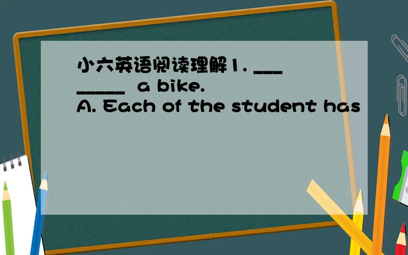 小六英语阅读理解1. ________  a bike.A. Each of the student hasB. Each of the students haveC. Each students hasD. Each of the students has2. Most of his money _________ books.A. is spent inB. is spent onC. spends inD. spent on3. Y