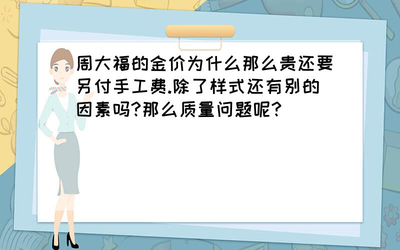 周大福的金价为什么那么贵还要另付手工费.除了样式还有别的因素吗?那么质量问题呢?