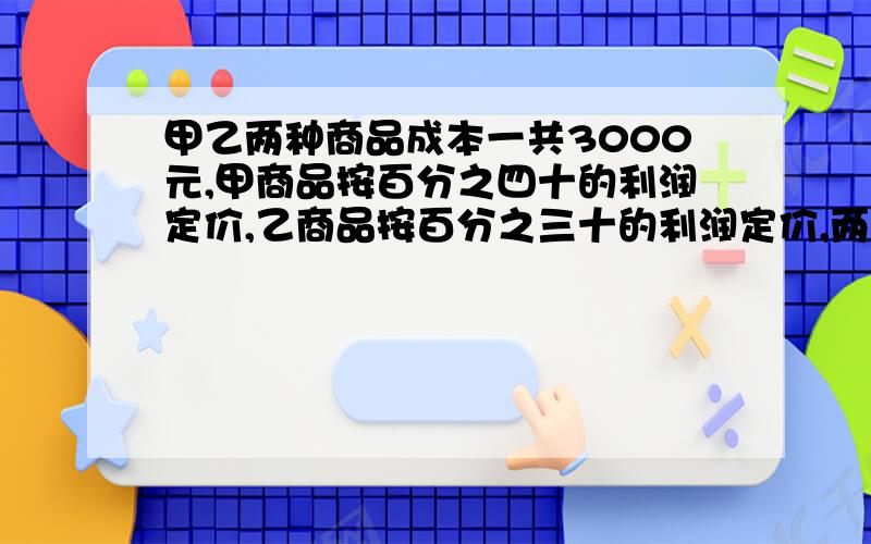 甲乙两种商品成本一共3000元,甲商品按百分之四十的利润定价,乙商品按百分之三十的利润定价,两种商品都一个半圆形零件的周长是17.99cm,这个半圆的直径是 大小两个圆的面积比为9:1,同长相