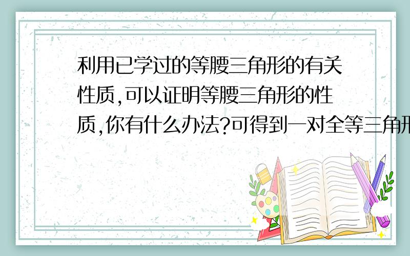 利用已学过的等腰三角形的有关性质,可以证明等腰三角形的性质,你有什么办法?可得到一对全等三角形