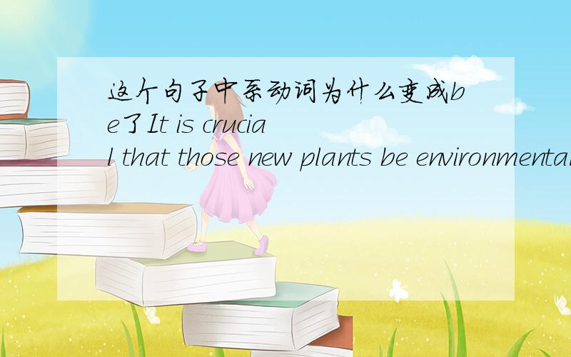 这个句子中系动词为什么变成be了It is crucial that those new plants be environmentaly sound.SORRY，全句是If we are ever going to protect the atmosphere,it is crucial that those new plants be environmentally sound.(在这里plants 不