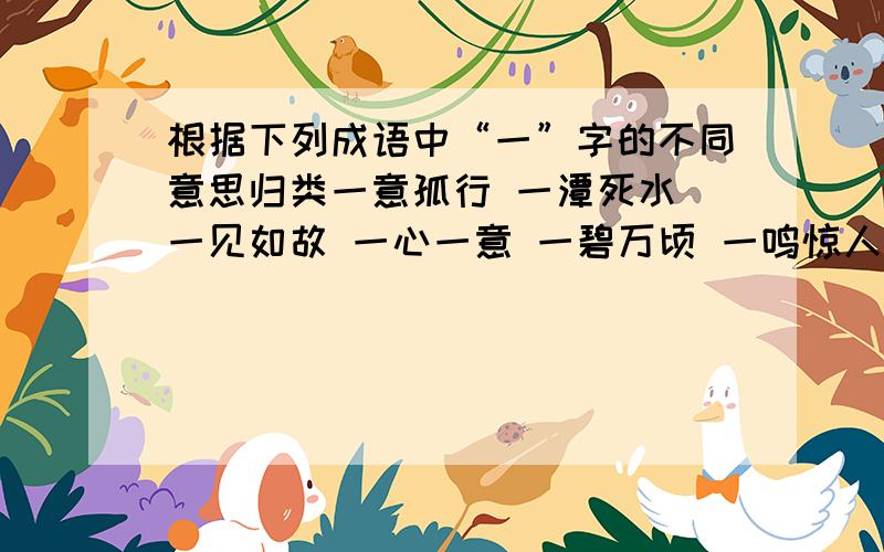 根据下列成语中“一”字的不同意思归类一意孤行 一潭死水 一见如故 一心一意 一碧万顷 一鸣惊人 一无是处 独树一帜作“专一”讲的有：______、______作“同一”讲的有：______、______作“全