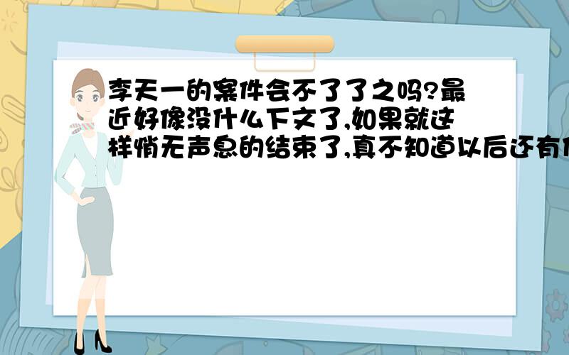 李天一的案件会不了了之吗?最近好像没什么下文了,如果就这样悄无声息的结束了,真不知道以后还有什么能让我们这种无产阶级的人活的更安心.