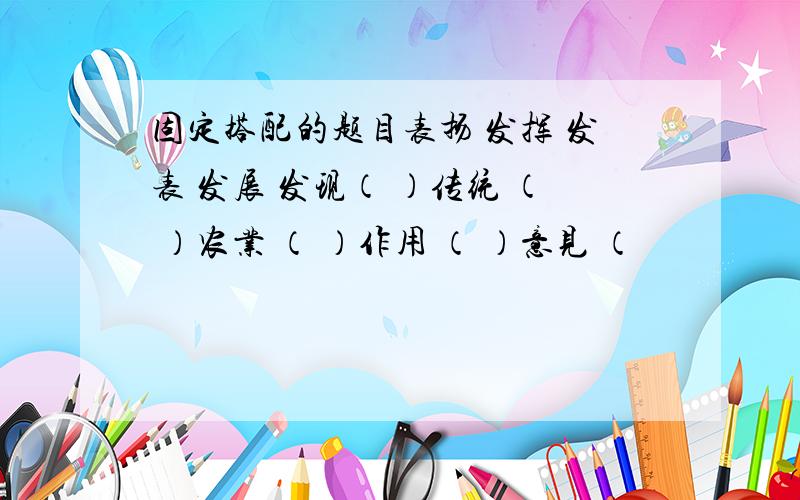 固定搭配的题目表扬 发挥 发表 发展 发现（ ）传统 （ ）农业 （ ）作用 （ ）意见 （