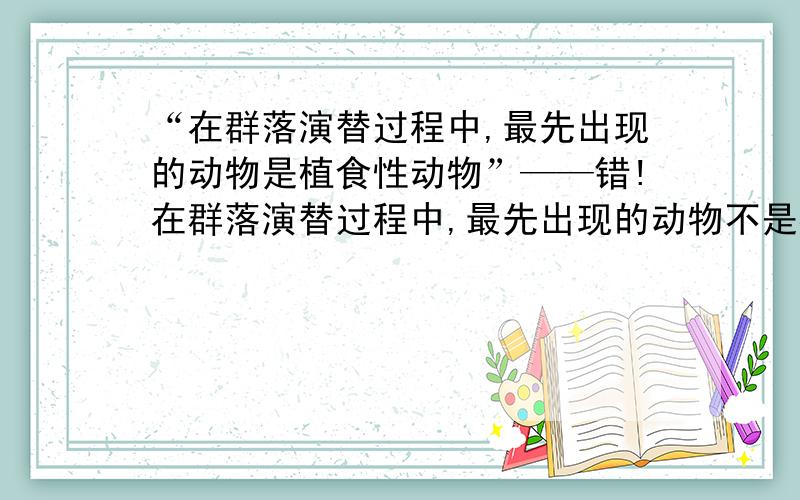 “在群落演替过程中,最先出现的动物是植食性动物”——错!在群落演替过程中,最先出现的动物不是植食性动物,那是什么?