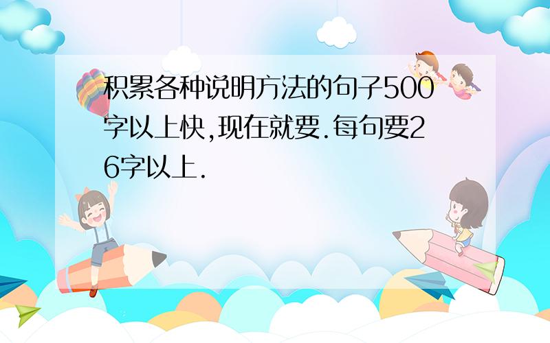 积累各种说明方法的句子500字以上快,现在就要.每句要26字以上.