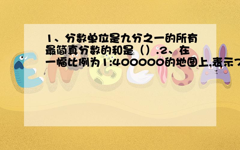 1、分数单位是九分之一的所有最简真分数的和是（）.2、在一幅比例为1:400000的地图上,表示72千米的距离,地图上应画（）厘米.3、小红今年10月1日在银行存入活期储蓄600元,月利率0.315%,存满半