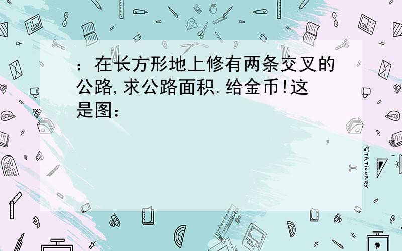 ：在长方形地上修有两条交叉的公路,求公路面积.给金币!这是图：