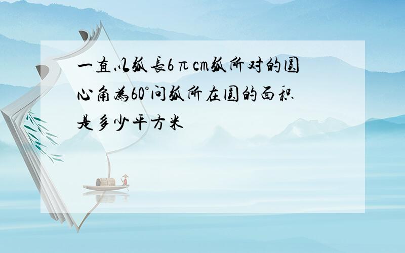 一直以弧长6πcm弧所对的圆心角为60°问弧所在圆的面积是多少平方米