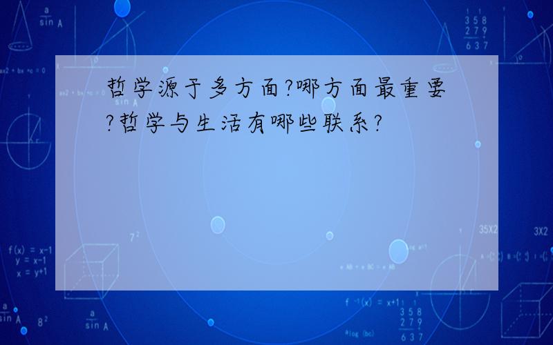 哲学源于多方面?哪方面最重要?哲学与生活有哪些联系?