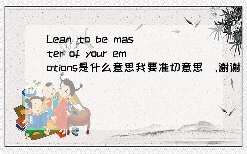 Lean to be master of your emotions是什么意思我要准切意思  ,谢谢