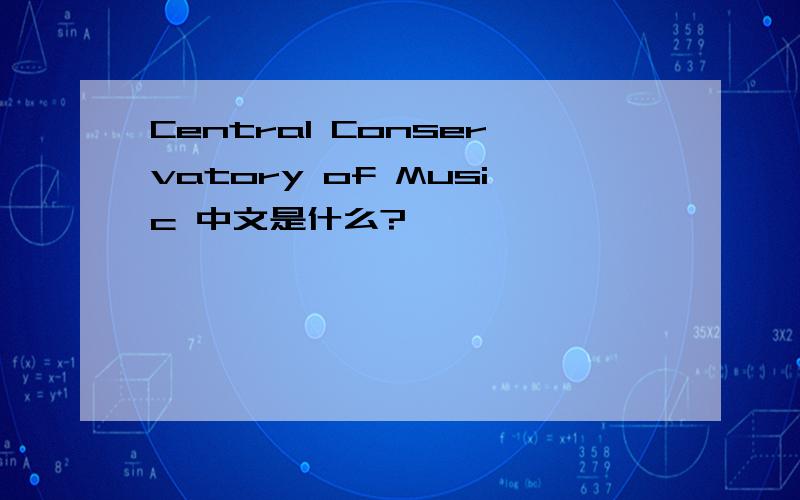 Central Conservatory of Music 中文是什么?