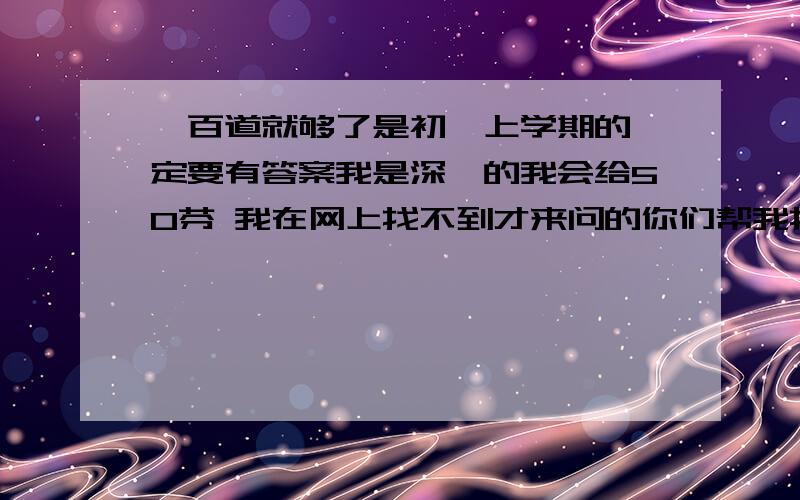 一百道就够了是初一上学期的一定要有答案我是深圳的我会给50芬 我在网上找不到才来问的你们帮我找一下吧