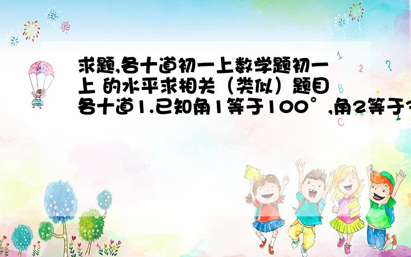 求题,各十道初一上数学题初一上 的水平求相关（类似）题目各十道1.已知角1等于100°,角2等于30°,射线0A、OB分别是角1和角2的角平分线,求∠AOB的度数2.选择题,要概念性的题目3.给你一个不等