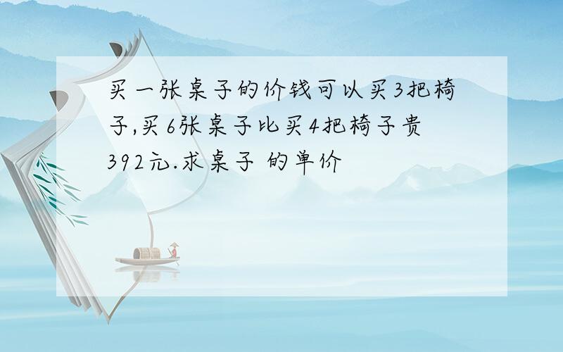 买一张桌子的价钱可以买3把椅子,买6张桌子比买4把椅子贵392元.求桌子 的单价