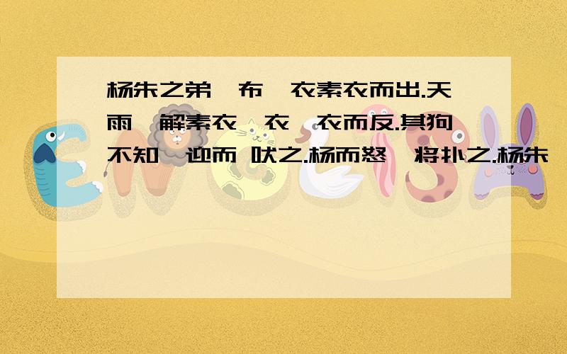 杨朱之弟曰布,衣素衣而出.天雨,解素衣,衣缁衣而反.其狗不知,迎而 吠之.杨而怒,将扑之.杨朱曰：“什么意思?（最重要还是杨朱最后说的那几句话）不是很急,是非常的急!