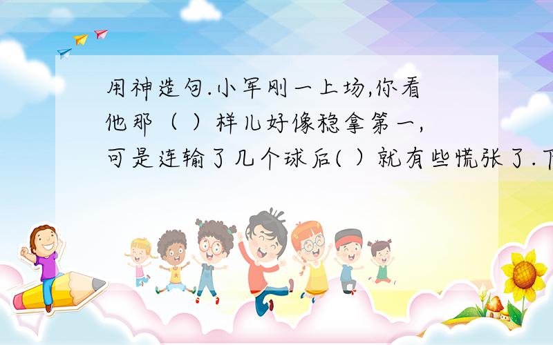 用神造句.小军刚一上场,你看他那（ ）样儿好像稳拿第一,可是连输了几个球后( ）就有些慌张了.下半场开始,虽然（ ）恢复正常了,但最终还是丢掉关键的一局,你看他那（ ）,显得十分沮丧