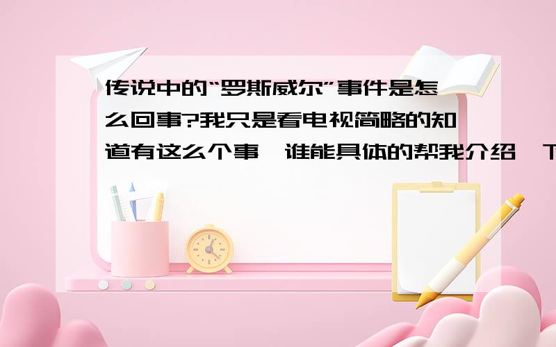 传说中的“罗斯威尔”事件是怎么回事?我只是看电视简略的知道有这么个事,谁能具体的帮我介绍一下?