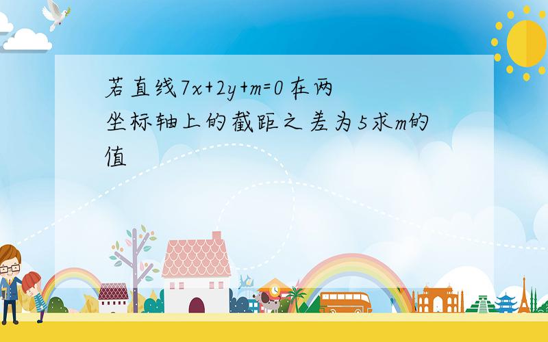 若直线7x+2y+m=0在两坐标轴上的截距之差为5求m的值