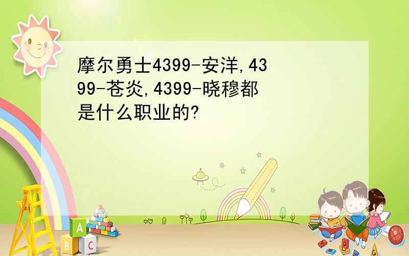 摩尔勇士4399-安洋,4399-苍炎,4399-晓穆都是什么职业的?