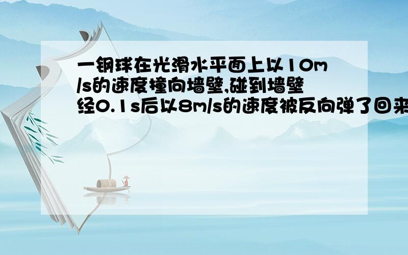 一钢球在光滑水平面上以10m/s的速度撞向墙壁,碰到墙壁经0.1s后以8m/s的速度被反向弹了回来.设钢球撞向墙壁时的方向为正方向,则钢球在碰撞这段时间内的平均加速度是( )A.20 m/s2,方向与