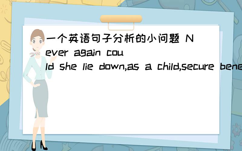 一个英语句子分析的小问题 Never again could she lie down,as a child,secure beneath her father's roof with the protection of his mother's love warpped about her like an eiderdown quilt.这里去掉插入语 as a child 还原后 应该是：