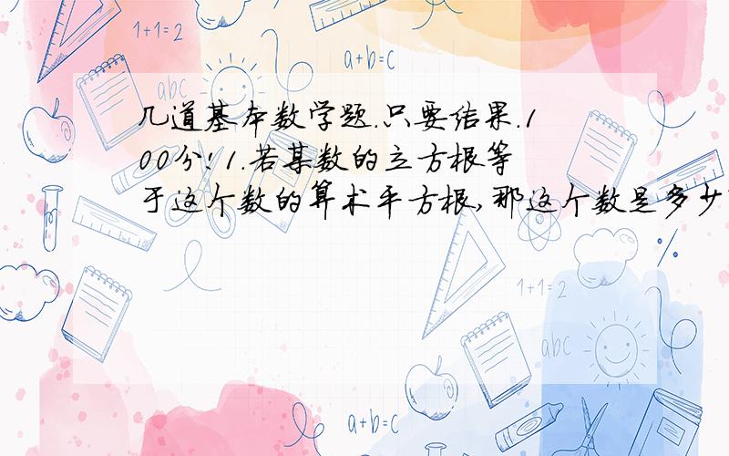 几道基本数学题.只要结果.100分!1.若某数的立方根等于这个数的算术平方根,那这个数是多少?2.要使{根号(X-1)}分之1有意义,那么X的取值范围时?3.下列语句中：《1》,无理数都是无限小数,《2》,