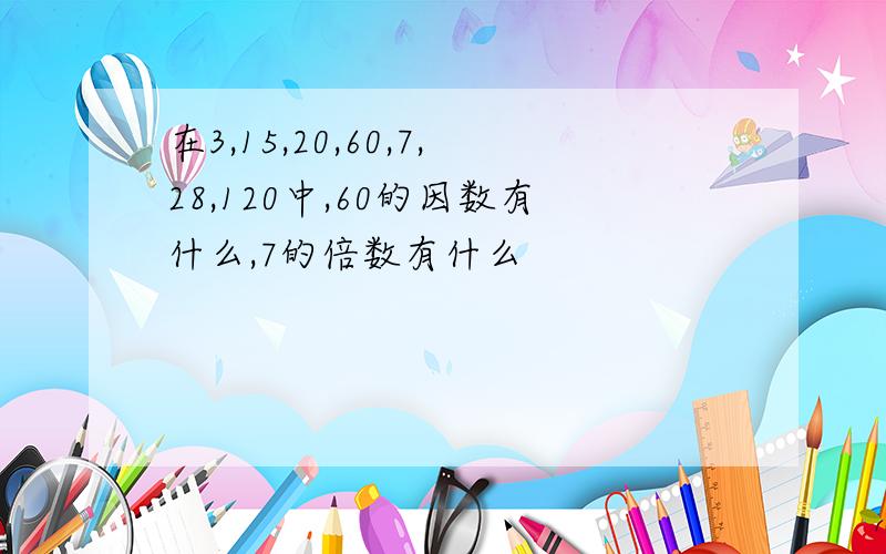 在3,15,20,60,7,28,120中,60的因数有什么,7的倍数有什么