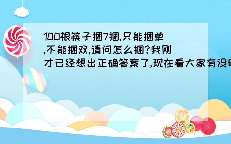 100根筷子捆7捆,只能捆单,不能捆双,请问怎么捆?我刚才已经想出正确答案了,现在看大家有没明白过来!