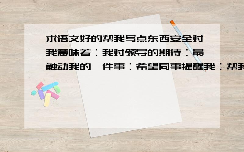 求语文好的帮我写点东西安全对我意味着：我对领导的期待：最触动我的一件事：希望同事提醒我：帮我回答上面四项的问题，,要求实际。